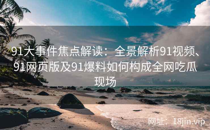 91大事件焦点解读：全景解析91视频、91网页版及91爆料如何构成全网吃瓜现场