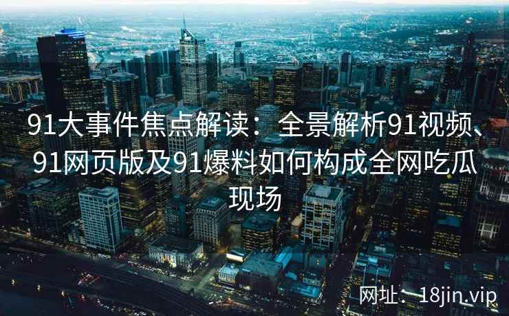 91大事件焦点解读：全景解析91视频、91网页版及91爆料如何构成全网吃瓜现场