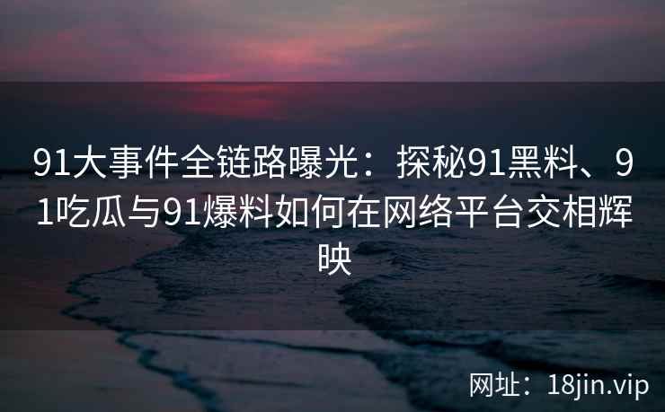 91大事件全链路曝光：探秘91黑料、91吃瓜与91爆料如何在网络平台交相辉映