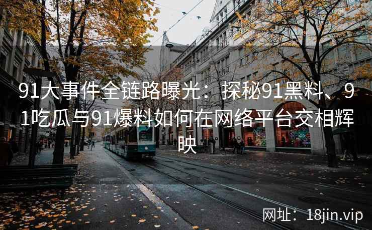 91大事件全链路曝光：探秘91黑料、91吃瓜与91爆料如何在网络平台交相辉映