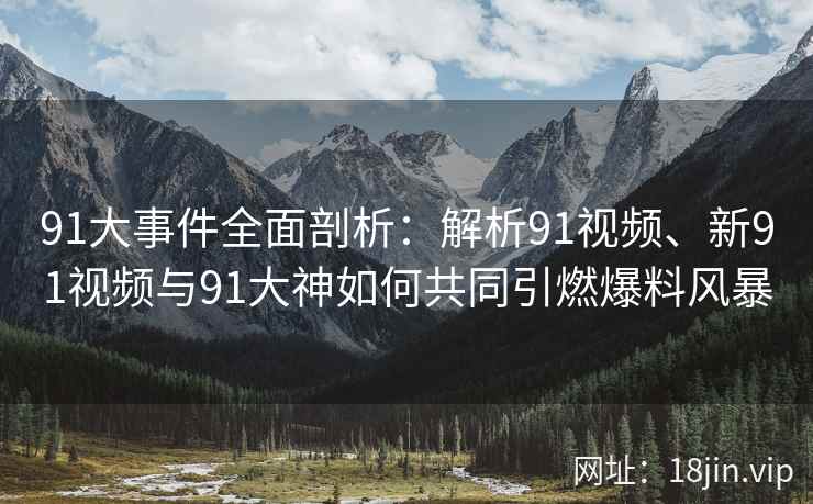91大事件全面剖析：解析91视频、新91视频与91大神如何共同引燃爆料风暴