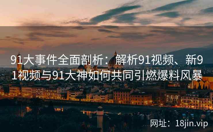 91大事件全面剖析：解析91视频、新91视频与91大神如何共同引燃爆料风暴