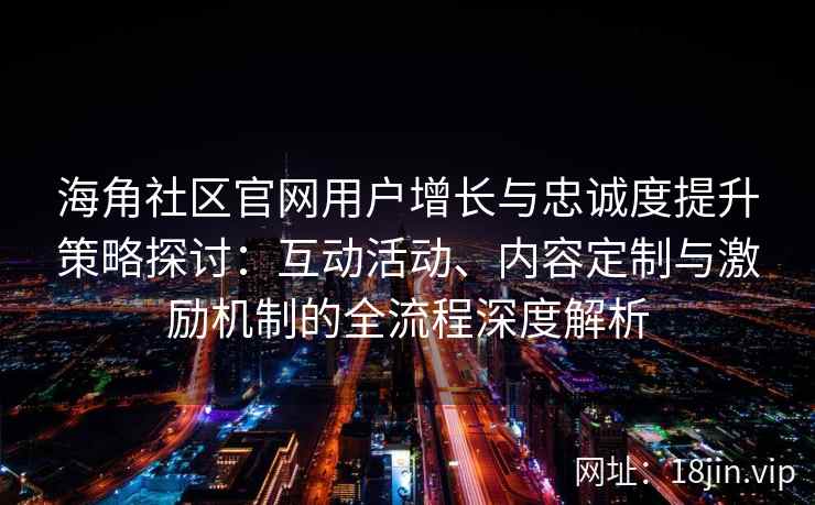 海角社区官网用户增长与忠诚度提升策略探讨：互动活动、内容定制与激励机制的全流程深度解析