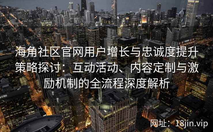 海角社区官网用户增长与忠诚度提升策略探讨：互动活动、内容定制与激励机制的全流程深度解析