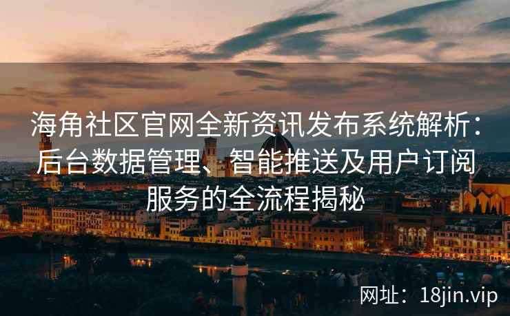 海角社区官网全新资讯发布系统解析：后台数据管理、智能推送及用户订阅服务的全流程揭秘