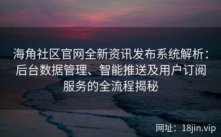 海角社区官网全新资讯发布系统解析：后台数据管理、智能推送及用户订阅服务的全流程揭秘