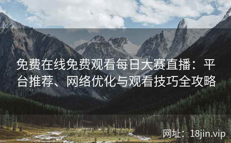 免费在线免费观看每日大赛直播：平台推荐、网络优化与观看技巧全攻略