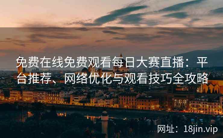 免费在线免费观看每日大赛直播：平台推荐、网络优化与观看技巧全攻略