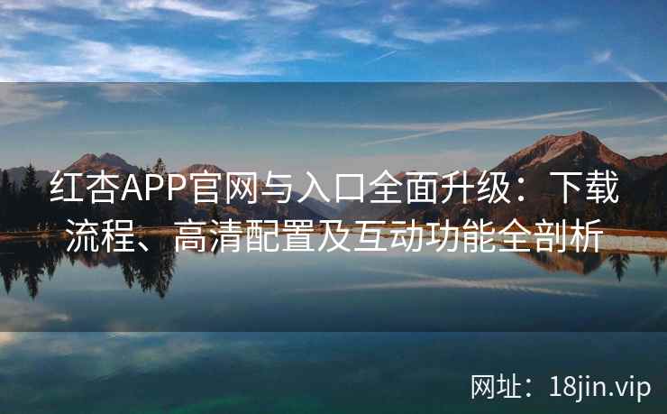 红杏APP官网与入口全面升级：下载流程、高清配置及互动功能全剖析