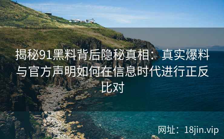 揭秘91黑料背后隐秘真相：真实爆料与官方声明如何在信息时代进行正反比对
