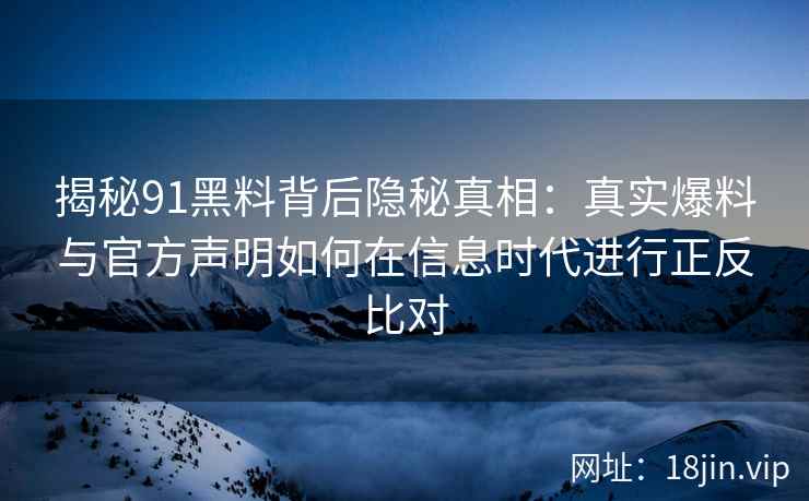 揭秘91黑料背后隐秘真相：真实爆料与官方声明如何在信息时代进行正反比对