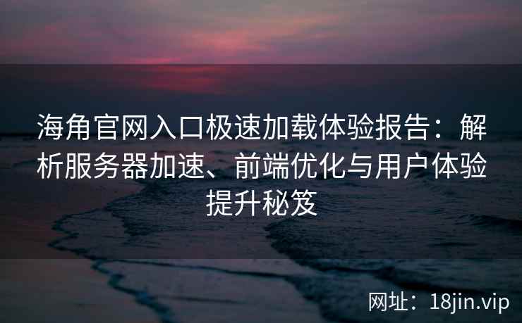 海角官网入口极速加载体验报告：解析服务器加速、前端优化与用户体验提升秘笈