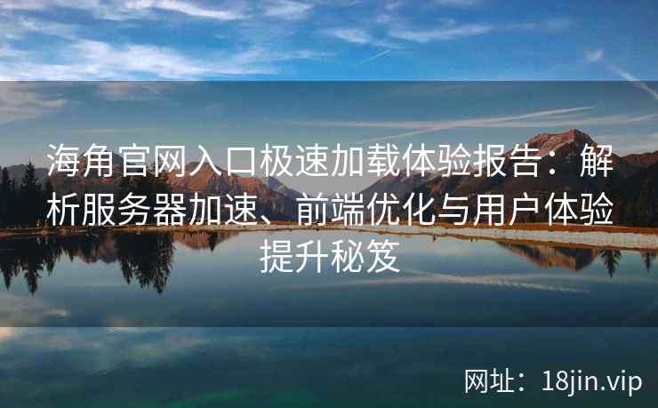 海角官网入口极速加载体验报告：解析服务器加速、前端优化与用户体验提升秘笈