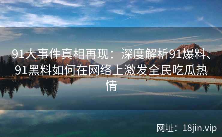 91大事件真相再现：深度解析91爆料、91黑料如何在网络上激发全民吃瓜热情
