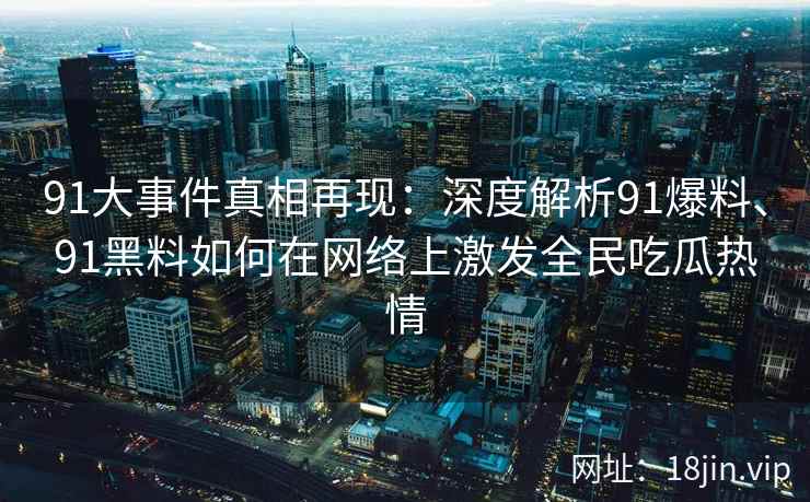 91大事件真相再现：深度解析91爆料、91黑料如何在网络上激发全民吃瓜热情
