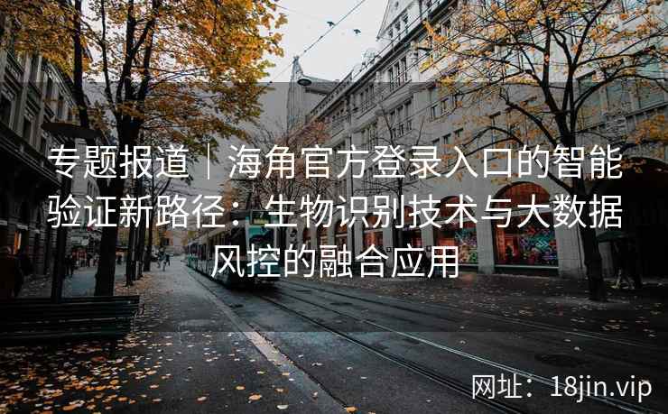 专题报道｜海角官方登录入口的智能验证新路径：生物识别技术与大数据风控的融合应用