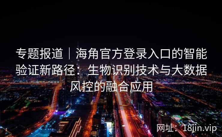 专题报道｜海角官方登录入口的智能验证新路径：生物识别技术与大数据风控的融合应用