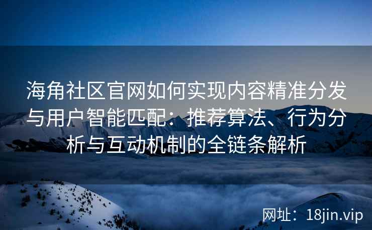 海角社区官网如何实现内容精准分发与用户智能匹配：推荐算法、行为分析与互动机制的全链条解析