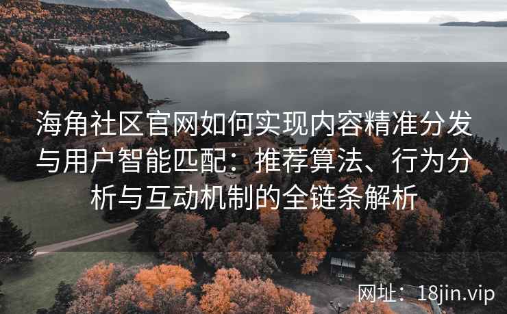 海角社区官网如何实现内容精准分发与用户智能匹配：推荐算法、行为分析与互动机制的全链条解析
