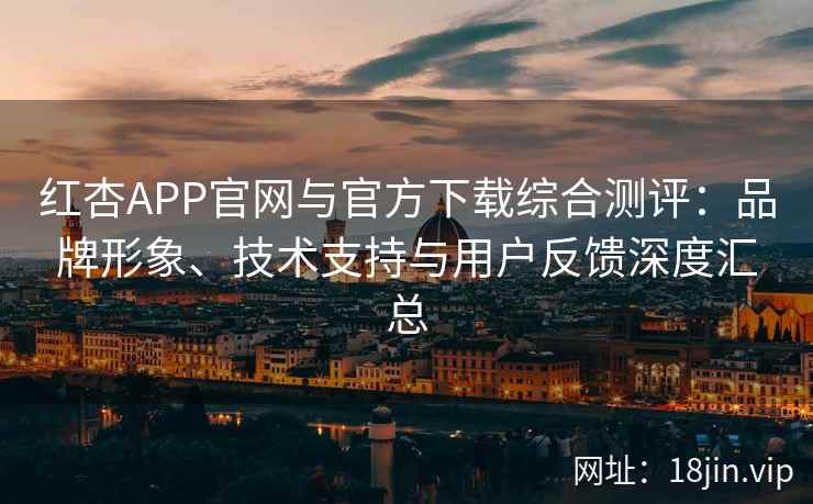 红杏APP官网与官方下载综合测评：品牌形象、技术支持与用户反馈深度汇总