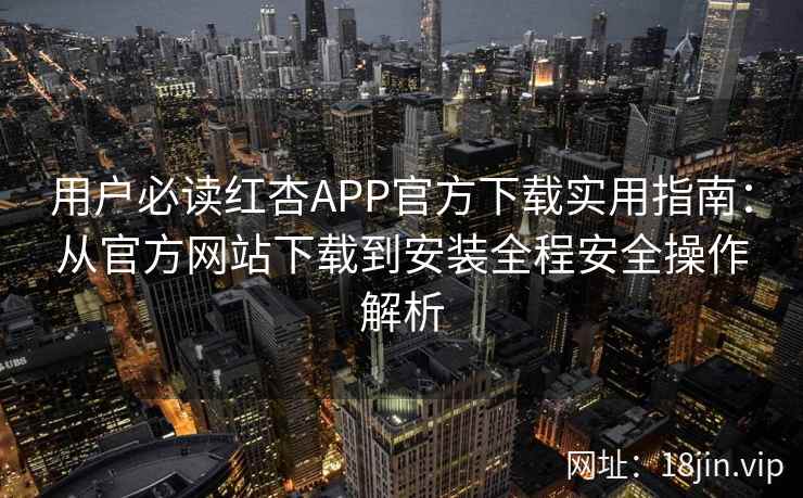 用户必读红杏APP官方下载实用指南：从官方网站下载到安装全程安全操作解析