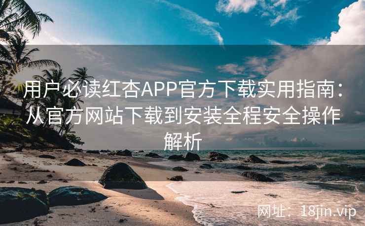用户必读红杏APP官方下载实用指南：从官方网站下载到安装全程安全操作解析