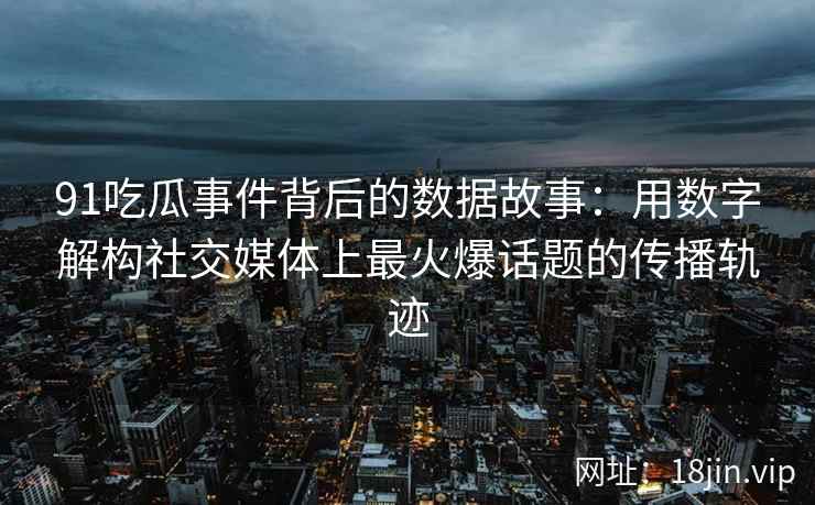 91吃瓜事件背后的数据故事：用数字解构社交媒体上最火爆话题的传播轨迹