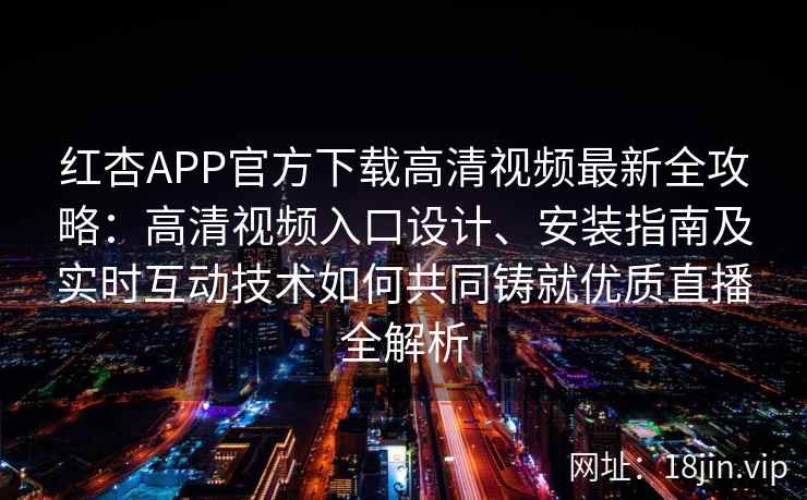 红杏APP官方下载高清视频最新全攻略：高清视频入口设计、安装指南及实时互动技术如何共同铸就优质直播全解析