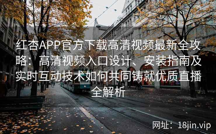 红杏APP官方下载高清视频最新全攻略：高清视频入口设计、安装指南及实时互动技术如何共同铸就优质直播全解析