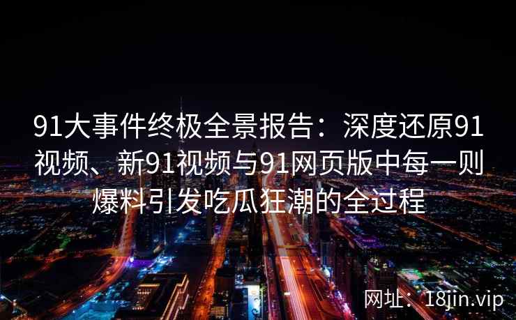 91大事件终极全景报告：深度还原91视频、新91视频与91网页版中每一则爆料引发吃瓜狂潮的全过程