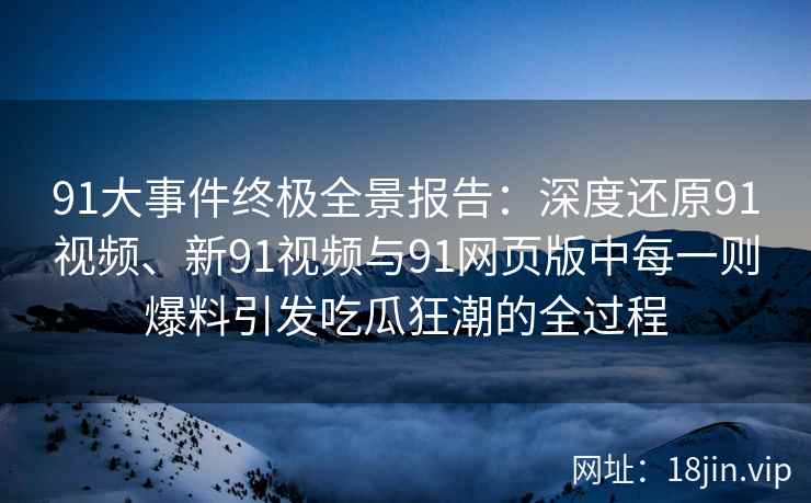 91大事件终极全景报告：深度还原91视频、新91视频与91网页版中每一则爆料引发吃瓜狂潮的全过程