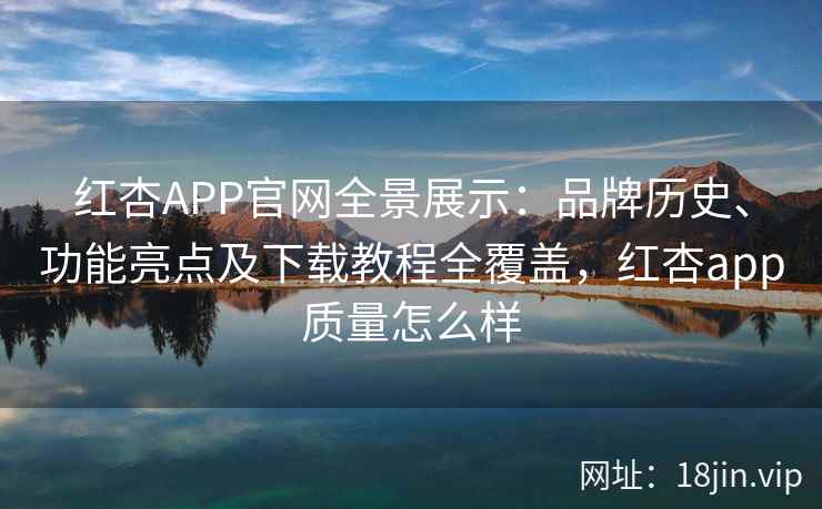 红杏APP官网全景展示：品牌历史、功能亮点及下载教程全覆盖，红杏app质量怎么样