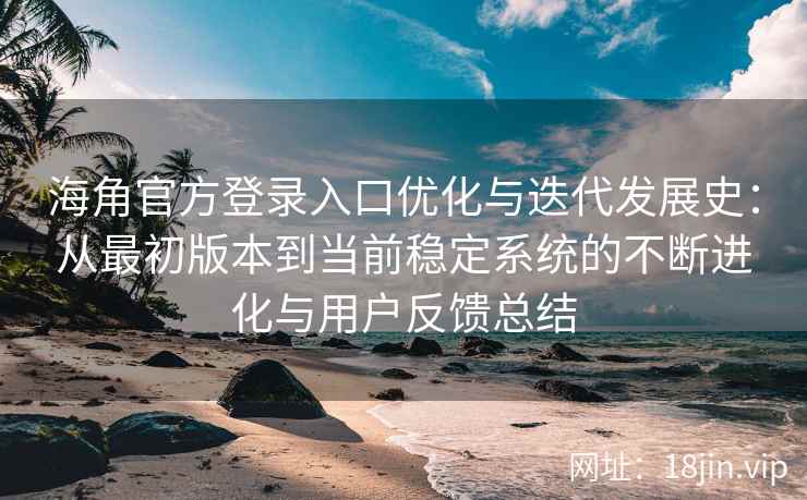 海角官方登录入口优化与迭代发展史：从最初版本到当前稳定系统的不断进化与用户反馈总结