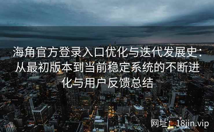 海角官方登录入口优化与迭代发展史：从最初版本到当前稳定系统的不断进化与用户反馈总结