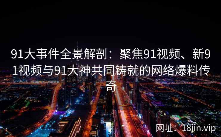 91大事件全景解剖：聚焦91视频、新91视频与91大神共同铸就的网络爆料传奇
