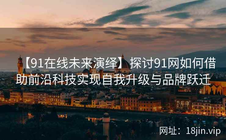 【91在线未来演绎】探讨91网如何借助前沿科技实现自我升级与品牌跃迁