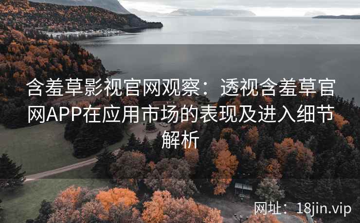 含羞草影视官网观察：透视含羞草官网APP在应用市场的表现及进入细节解析