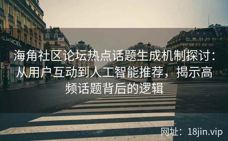 海角社区论坛热点话题生成机制探讨：从用户互动到人工智能推荐，揭示高频话题背后的逻辑