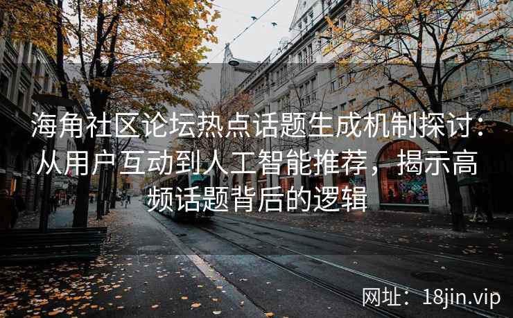 海角社区论坛热点话题生成机制探讨：从用户互动到人工智能推荐，揭示高频话题背后的逻辑