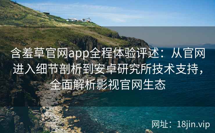 含羞草官网app全程体验评述：从官网进入细节剖析到安卓研究所技术支持，全面解析影视官网生态