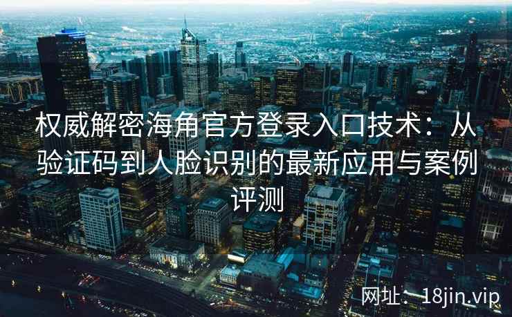 权威解密海角官方登录入口技术：从验证码到人脸识别的最新应用与案例评测