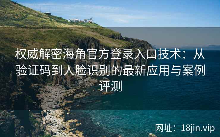 权威解密海角官方登录入口技术：从验证码到人脸识别的最新应用与案例评测