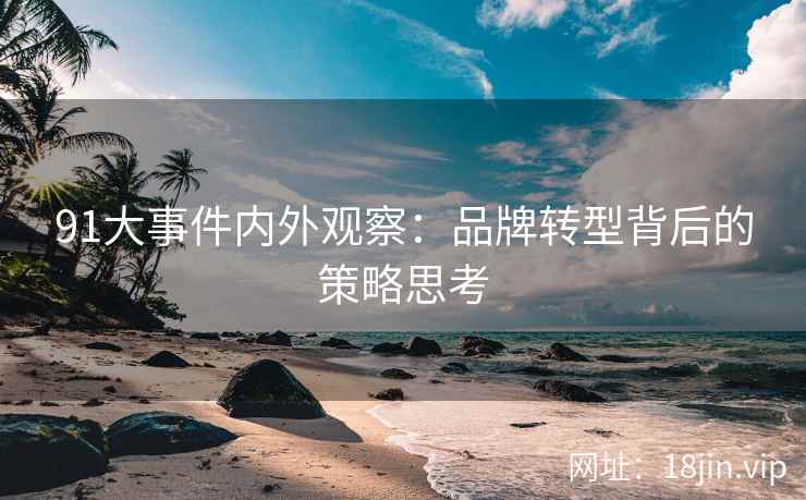 91大事件内外观察：品牌转型背后的策略思考