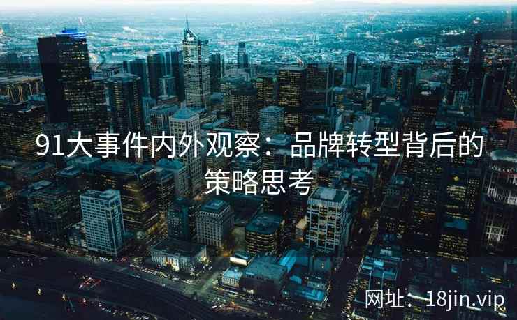 91大事件内外观察：品牌转型背后的策略思考
