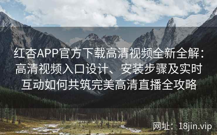 红杏APP官方下载高清视频全新全解：高清视频入口设计、安装步骤及实时互动如何共筑完美高清直播全攻略