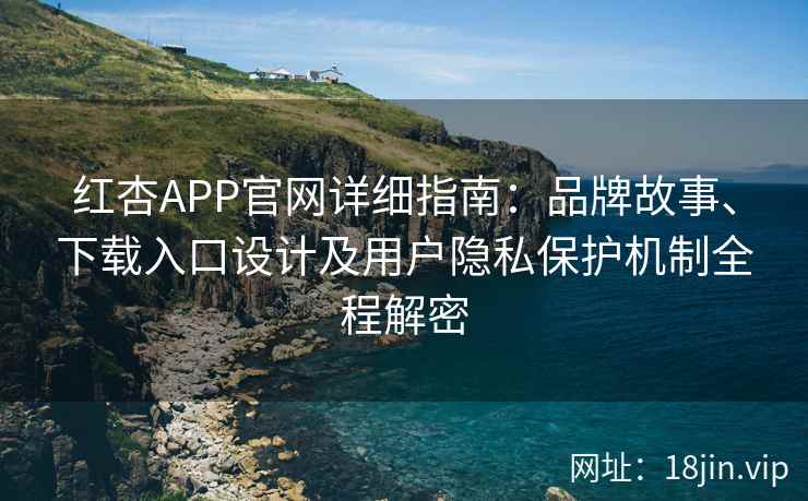 红杏APP官网详细指南：品牌故事、下载入口设计及用户隐私保护机制全程解密