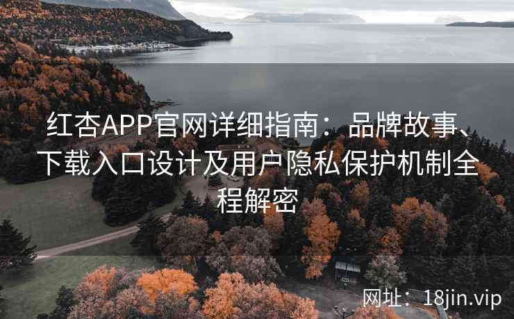 红杏APP官网详细指南：品牌故事、下载入口设计及用户隐私保护机制全程解密