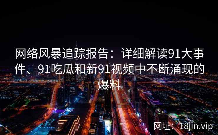 网络风暴追踪报告：详细解读91大事件、91吃瓜和新91视频中不断涌现的爆料