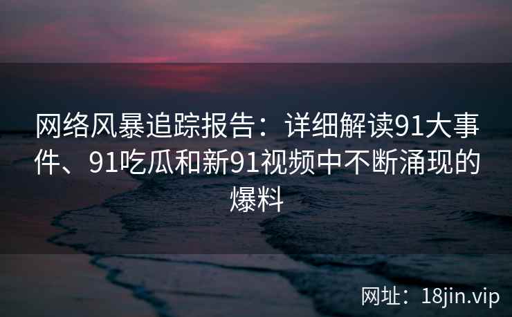 网络风暴追踪报告：详细解读91大事件、91吃瓜和新91视频中不断涌现的爆料