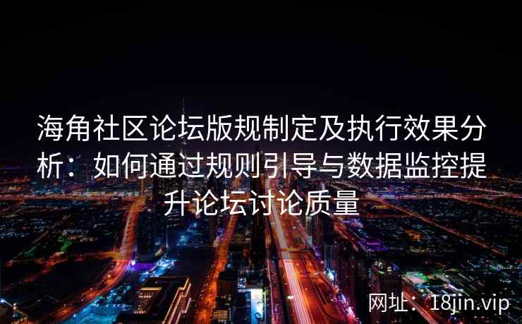 海角社区论坛版规制定及执行效果分析：如何通过规则引导与数据监控提升论坛讨论质量